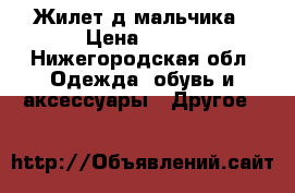 Жилет д/мальчика › Цена ­ 250 - Нижегородская обл. Одежда, обувь и аксессуары » Другое   